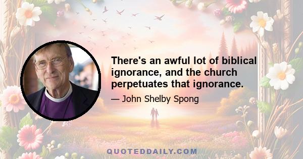 There's an awful lot of biblical ignorance, and the church perpetuates that ignorance.