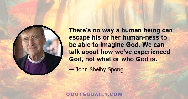 There's no way a human being can escape his or her human-ness to be able to imagine God. We can talk about how we've experienced God, not what or who God is.