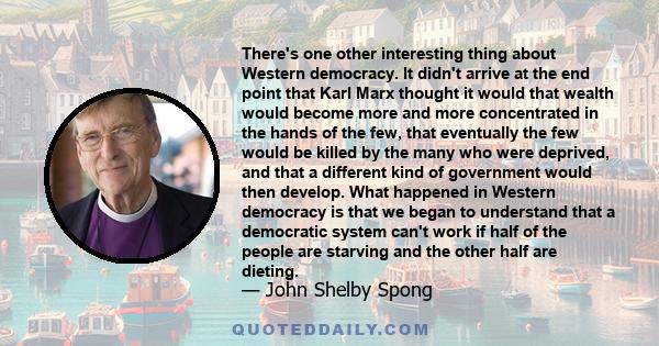 There's one other interesting thing about Western democracy. It didn't arrive at the end point that Karl Marx thought it would that wealth would become more and more concentrated in the hands of the few, that eventually 