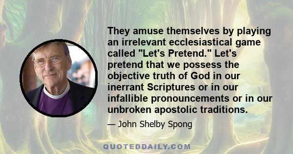 They amuse themselves by playing an irrelevant ecclesiastical game called Let's Pretend. Let's pretend that we possess the objective truth of God in our inerrant Scriptures or in our infallible pronouncements or in our