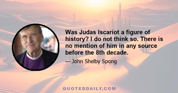 Was Judas Iscariot a figure of history? I do not think so. There is no mention of him in any source before the 8th decade.