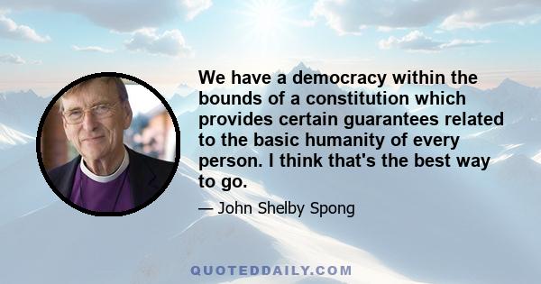 We have a democracy within the bounds of a constitution which provides certain guarantees related to the basic humanity of every person. I think that's the best way to go.