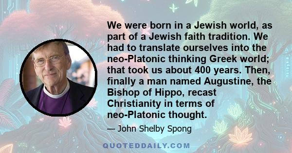 We were born in a Jewish world, as part of a Jewish faith tradition. We had to translate ourselves into the neo-Platonic thinking Greek world; that took us about 400 years. Then, finally a man named Augustine, the