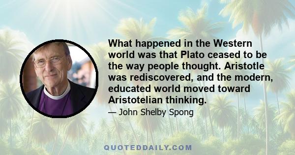 What happened in the Western world was that Plato ceased to be the way people thought. Aristotle was rediscovered, and the modern, educated world moved toward Aristotelian thinking.