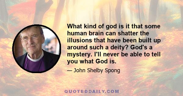 What kind of god is it that some human brain can shatter the illusions that have been built up around such a deity? God's a mystery. I'll never be able to tell you what God is.