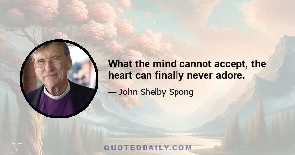 What the mind cannot accept, the heart can finally never adore.