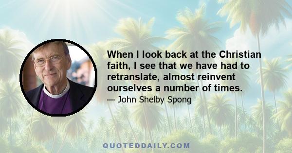 When I look back at the Christian faith, I see that we have had to retranslate, almost reinvent ourselves a number of times.