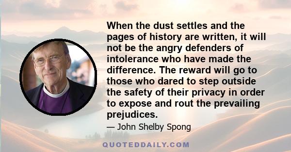 When the dust settles and the pages of history are written, it will not be the angry defenders of intolerance who have made the difference. The reward will go to those who dared to step outside the safety of their