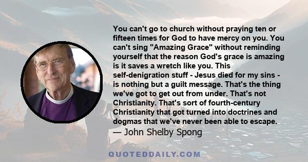 You can't go to church without praying ten or fifteen times for God to have mercy on you. You can't sing Amazing Grace without reminding yourself that the reason God's grace is amazing is it saves a wretch like you.