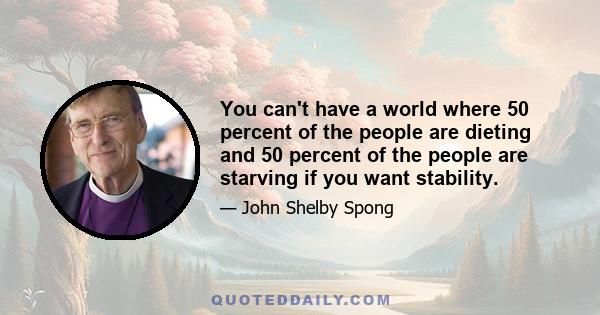 You can't have a world where 50 percent of the people are dieting and 50 percent of the people are starving if you want stability.