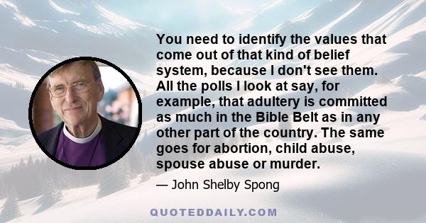 You need to identify the values that come out of that kind of belief system, because I don't see them. All the polls I look at say, for example, that adultery is committed as much in the Bible Belt as in any other part