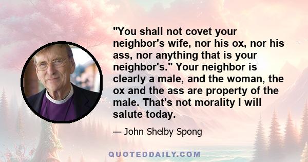 You shall not covet your neighbor's wife, nor his ox, nor his ass, nor anything that is your neighbor's. Your neighbor is clearly a male, and the woman, the ox and the ass are property of the male. That's not morality I 