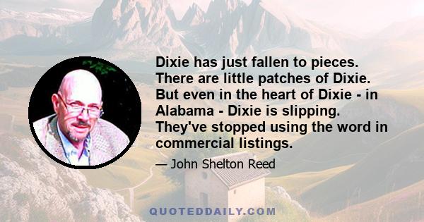 Dixie has just fallen to pieces. There are little patches of Dixie. But even in the heart of Dixie - in Alabama - Dixie is slipping. They've stopped using the word in commercial listings.