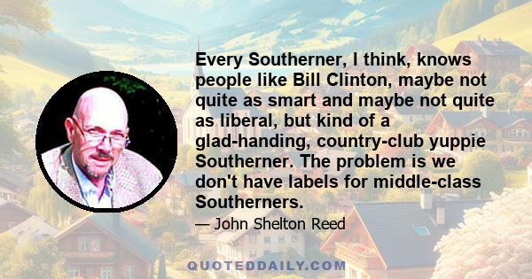 Every Southerner, I think, knows people like Bill Clinton, maybe not quite as smart and maybe not quite as liberal, but kind of a glad-handing, country-club yuppie Southerner. The problem is we don't have labels for