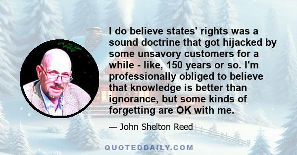 I do believe states' rights was a sound doctrine that got hijacked by some unsavory customers for a while - like, 150 years or so. I'm professionally obliged to believe that knowledge is better than ignorance, but some