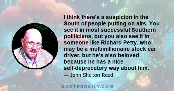 I think there's a suspicion in the South of people putting on airs. You see it in most successful Southern politicians, but you also see it in someone like Richard Petty, who may be a multimillionaire stock car driver,