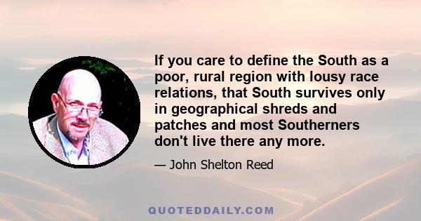 If you care to define the South as a poor, rural region with lousy race relations, that South survives only in geographical shreds and patches and most Southerners don't live there any more.