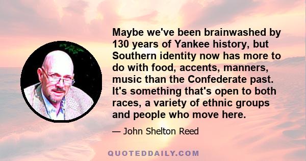 Maybe we've been brainwashed by 130 years of Yankee history, but Southern identity now has more to do with food, accents, manners, music than the Confederate past. It's something that's open to both races, a variety of