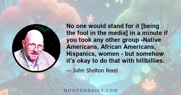 No one would stand for it [being the fool in the media] in a minute if you took any other group -Native Americans, African Americans, Hispanics, women - but somehow it's okay to do that with hillbillies.