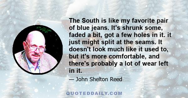 The South is like my favorite pair of blue jeans. It's shrunk some, faded a bit, got a few holes in it. it just might split at the seams. It doesn't look much like it used to, but it's more comfortable, and there's