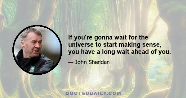 If you're gonna wait for the universe to start making sense, you have a long wait ahead of you.