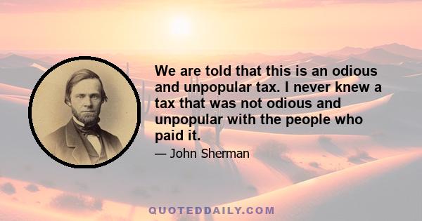 We are told that this is an odious and unpopular tax. I never knew a tax that was not odious and unpopular with the people who paid it.