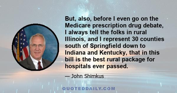 But, also, before I even go on the Medicare prescription drug debate, I always tell the folks in rural Illinois, and I represent 30 counties south of Springfield down to Indiana and Kentucky, that in this bill is the