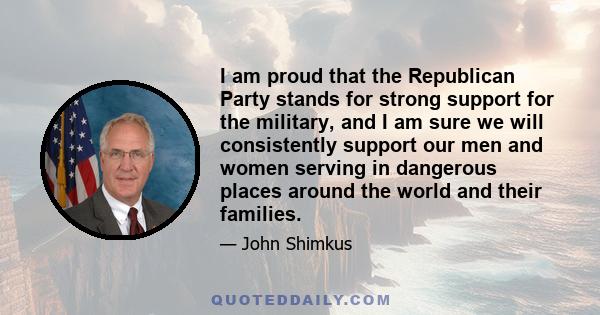 I am proud that the Republican Party stands for strong support for the military, and I am sure we will consistently support our men and women serving in dangerous places around the world and their families.