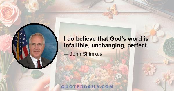 I do believe that God's word is infallible, unchanging, perfect.