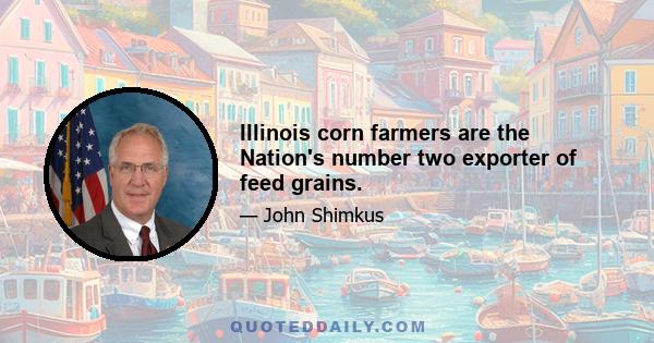 Illinois corn farmers are the Nation's number two exporter of feed grains.