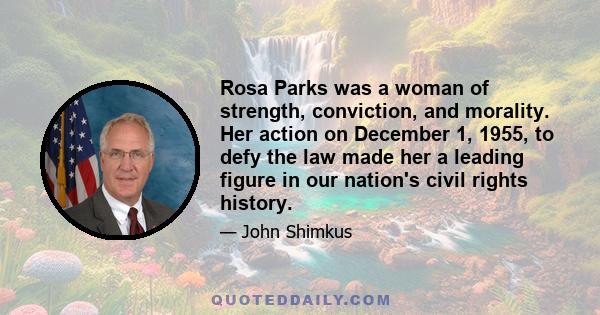 Rosa Parks was a woman of strength, conviction, and morality. Her action on December 1, 1955, to defy the law made her a leading figure in our nation's civil rights history.