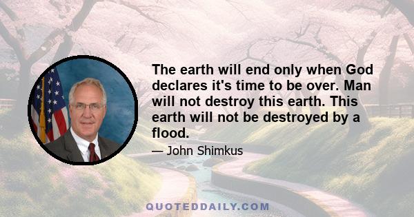 The earth will end only when God declares it's time to be over. Man will not destroy this earth. This earth will not be destroyed by a flood.