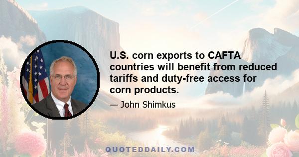 U.S. corn exports to CAFTA countries will benefit from reduced tariffs and duty-free access for corn products.