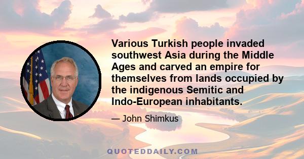 Various Turkish people invaded southwest Asia during the Middle Ages and carved an empire for themselves from lands occupied by the indigenous Semitic and Indo-European inhabitants.