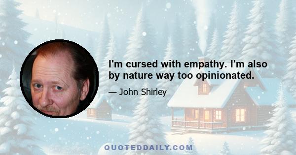 I'm cursed with empathy. I'm also by nature way too opinionated.