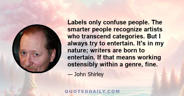 Labels only confuse people. The smarter people recognize artists who transcend categories. But I always try to entertain. It's in my nature; writers are born to entertain. If that means working ostensibly within a