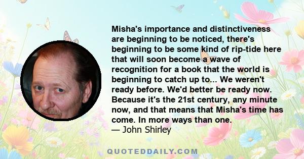 Misha's importance and distinctiveness are beginning to be noticed, there's beginning to be some kind of rip-tide here that will soon become a wave of recognition for a book that the world is beginning to catch up to... 