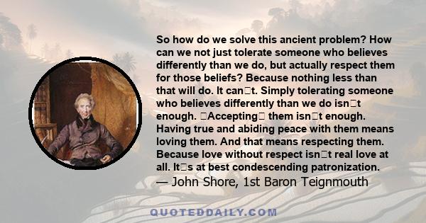 So how do we solve this ancient problem? How can we not just tolerate someone who believes differently than we do, but actually respect them for those beliefs? Because nothing less than that will do. It cant. Simply