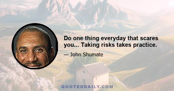 Do one thing everyday that scares you... Taking risks takes practice.