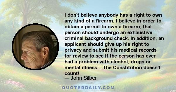 I don't believe anybody has a right to own any kind of a firearm. I believe in order to obtain a permit to own a firearm, that person should undergo an exhaustive criminal background check. In addition, an applicant