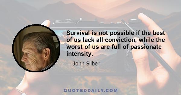 Survival is not possible if the best of us lack all conviction, while the worst of us are full of passionate intensity.