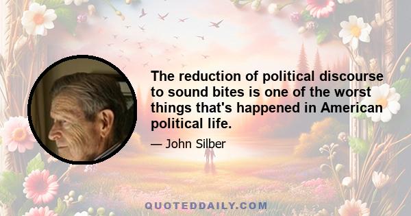 The reduction of political discourse to sound bites is one of the worst things that's happened in American political life.