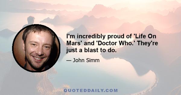 I'm incredibly proud of 'Life On Mars' and 'Doctor Who.' They're just a blast to do.