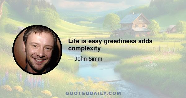 Life is easy greediness adds complexity