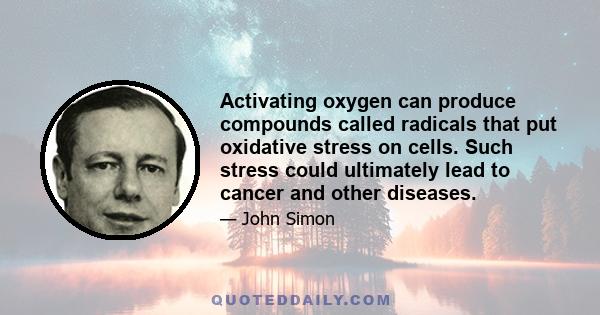 Activating oxygen can produce compounds called radicals that put oxidative stress on cells. Such stress could ultimately lead to cancer and other diseases.