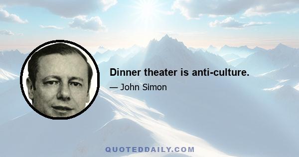 Dinner theater is anti-culture.