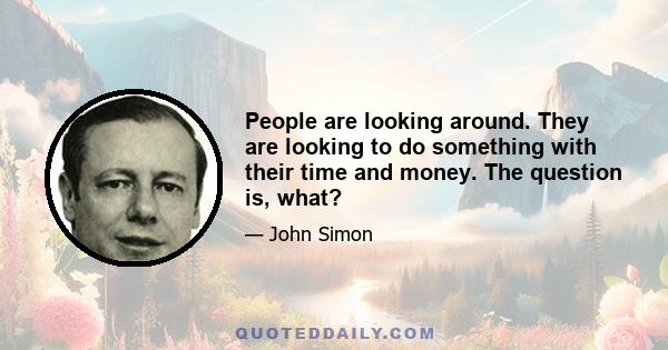 People are looking around. They are looking to do something with their time and money. The question is, what?