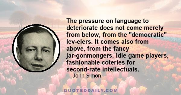 The pressure on language to deteriorate does not come merely from below, from the democratic lev-elers. It comes also from above, from the fancy jar-gonmongers, idle game players, fashionable coteries for second-rate