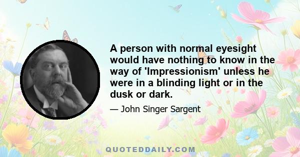 A person with normal eyesight would have nothing to know in the way of 'Impressionism' unless he were in a blinding light or in the dusk or dark.