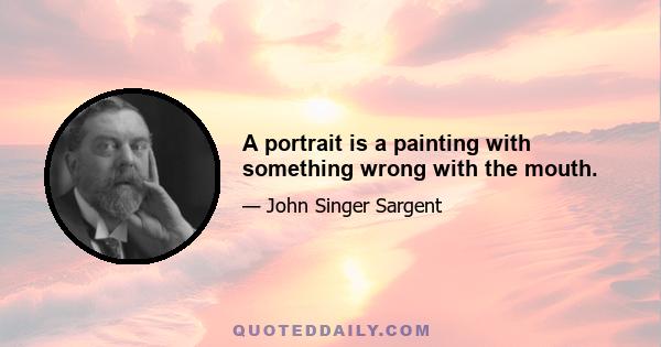 A portrait is a painting with something wrong with the mouth.